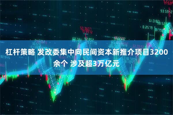 杠杆策略 发改委集中向民间资本新推介项目3200余个 涉及超3万亿元