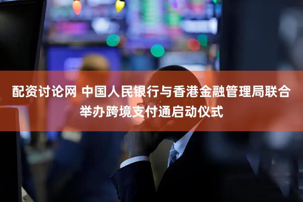 配资讨论网 中国人民银行与香港金融管理局联合举办跨境支付通启动仪式
