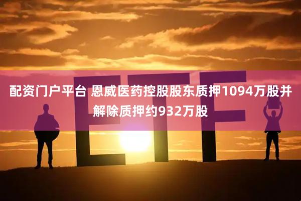 配资门户平台 恩威医药控股股东质押1094万股并解除质押约932万股