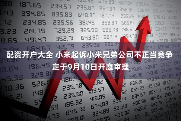 配资开户大全 小米起诉小米兄弟公司不正当竞争 定于9月10日开庭审理