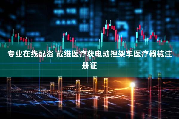 专业在线配资 戴维医疗获电动担架车医疗器械注册证