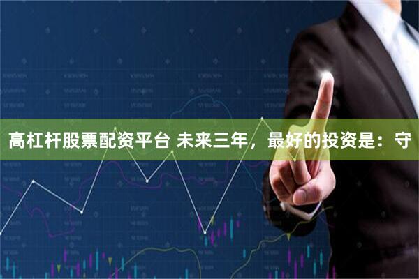 高杠杆股票配资平台 未来三年，最好的投资是：守