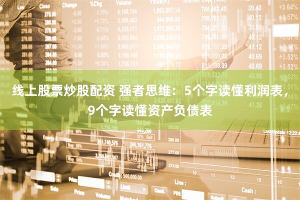 线上股票炒股配资 强者思维：5个字读懂利润表，9个字读懂资产负债表
