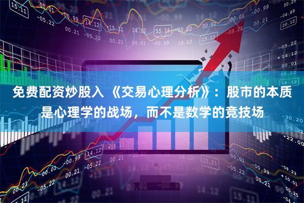 免费配资炒股入 《交易心理分析》：股市的本质是心理学的战场，而不是数学的竞技场