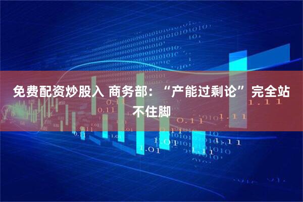 免费配资炒股入 商务部：“产能过剩论” 完全站不住脚
