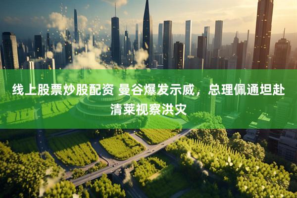 线上股票炒股配资 曼谷爆发示威，总理佩通坦赴清莱视察洪灾