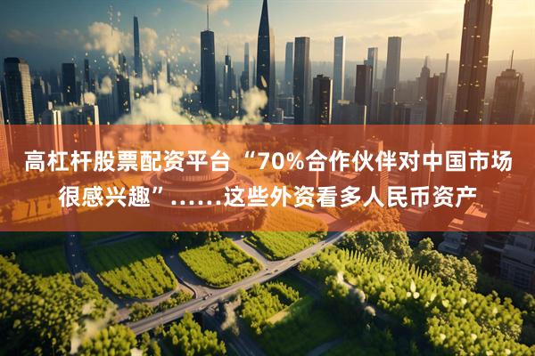 高杠杆股票配资平台 “70%合作伙伴对中国市场很感兴趣”……这些外资看多人民币资产
