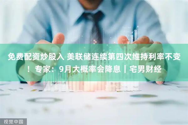 免费配资炒股入 美联储连续第四次维持利率不变！专家：9月大概率会降息｜宅男财经