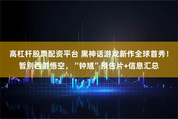 高杠杆股票配资平台 黑神话游戏新作全球首秀！暂别西游悟空，“钟馗”预告片+信息汇总