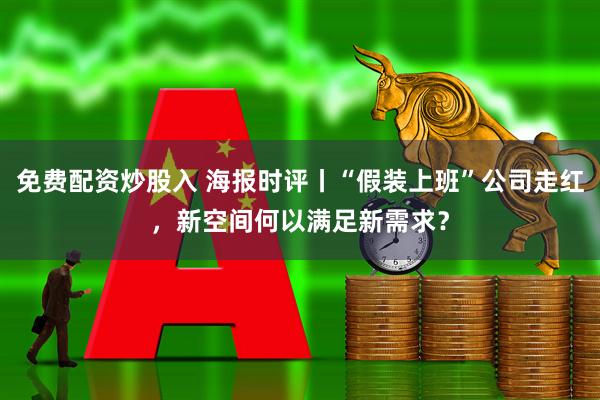 免费配资炒股入 海报时评丨“假装上班”公司走红，新空间何以满足新需求？