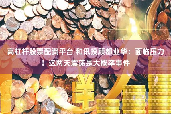 高杠杆股票配资平台 和讯投顾都业华：面临压力！这两天震荡是大概率事件