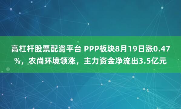 高杠杆股票配资平台 PPP板块8月19日涨0.47%，农尚环境领涨，主力资金净流出3.5亿元