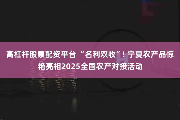 高杠杆股票配资平台 “名利双收”! 宁夏农产品惊艳亮相2025全国农产对接活动