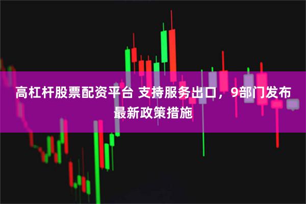 高杠杆股票配资平台 支持服务出口，9部门发布最新政策措施