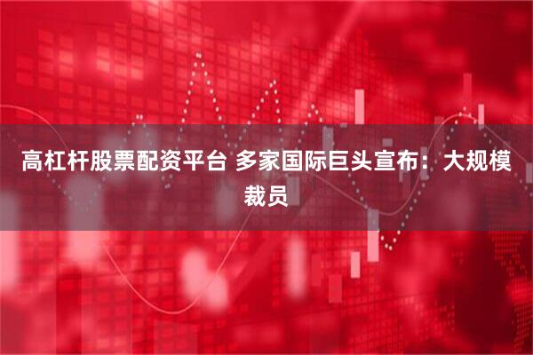 高杠杆股票配资平台 多家国际巨头宣布：大规模裁员