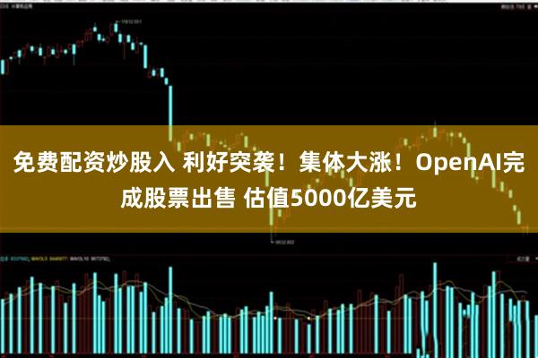 免费配资炒股入 利好突袭！集体大涨！OpenAI完成股票出售 估值5000亿美元