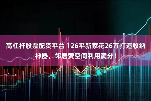 高杠杆股票配资平台 126平新家花26万打造收纳神器，邻居赞空间利用满分！
