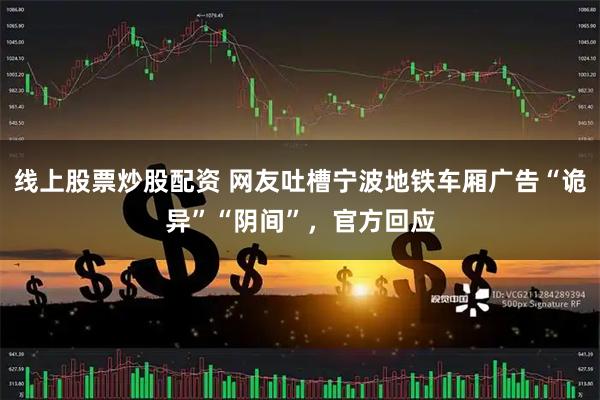 线上股票炒股配资 网友吐槽宁波地铁车厢广告“诡异”“阴间”，官方回应
