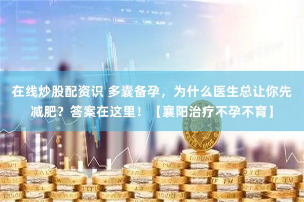 在线炒股配资识 多囊备孕，为什么医生总让你先减肥？答案在这里！【襄阳治疗不孕不育】