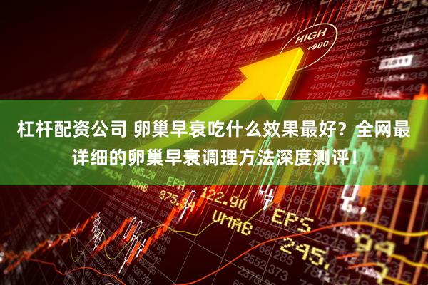 杠杆配资公司 卵巢早衰吃什么效果最好？全网最详细的卵巢早衰调理方法深度测评！