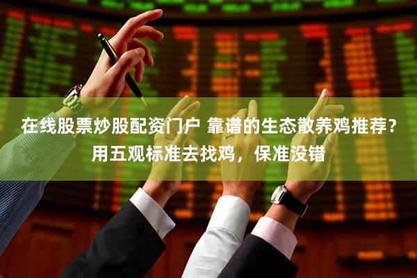 在线股票炒股配资门户 靠谱的生态散养鸡推荐？用五观标准去找鸡，保准没错