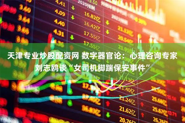 天津专业炒股配资网 数字器官论：心理咨询专家刘志鸥谈“女司机脚踹保安事件”