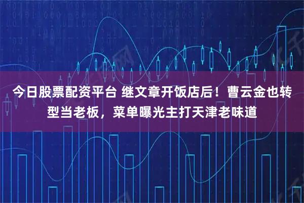 今日股票配资平台 继文章开饭店后！曹云金也转型当老板，菜单曝光主打天津老味道