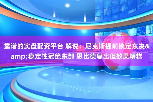 靠谱的实盘配资平台 解说：尼克斯提前锁定东决&稳定性冠绝东部 恩比德复出但效果糟糕