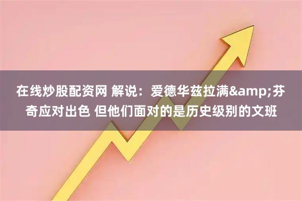 在线炒股配资网 解说：爱德华兹拉满&芬奇应对出色 但他们面对的是历史级别的文班