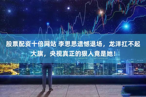 股票配资十倍网站 李思思遗憾退场，龙洋扛不起大旗，央视真正的狠人竟是她！