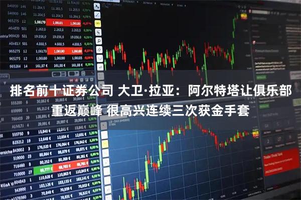 排名前十证券公司 大卫·拉亚：阿尔特塔让俱乐部重返巅峰 很高兴连续三次获金手套
