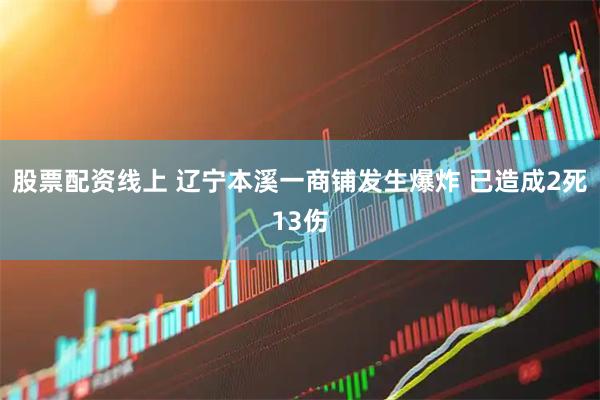 股票配资线上 辽宁本溪一商铺发生爆炸 已造成2死13伤