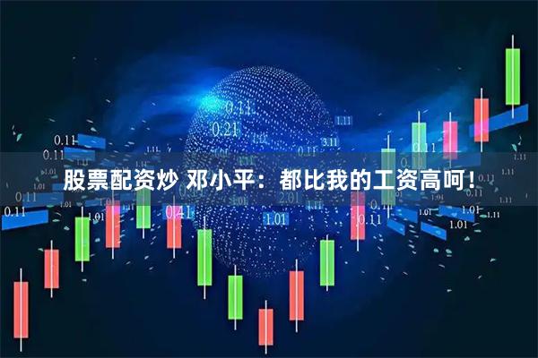 股票配资炒 邓小平：都比我的工资高呵！