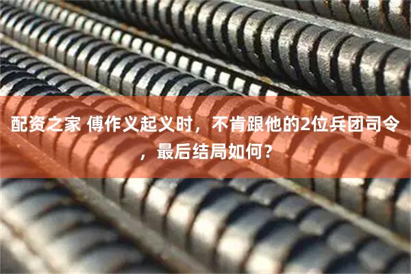 配资之家 傅作义起义时，不肯跟他的2位兵团司令，最后结局如何？