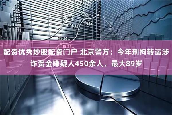 配资优秀炒股配资门户 北京警方：今年刑拘转运涉诈资金嫌疑人450余人，最大89岁