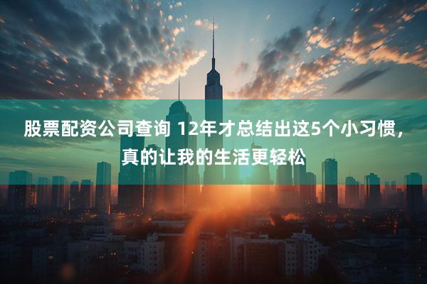 股票配资公司查询 12年才总结出这5个小习惯，真的让我的生活更轻松